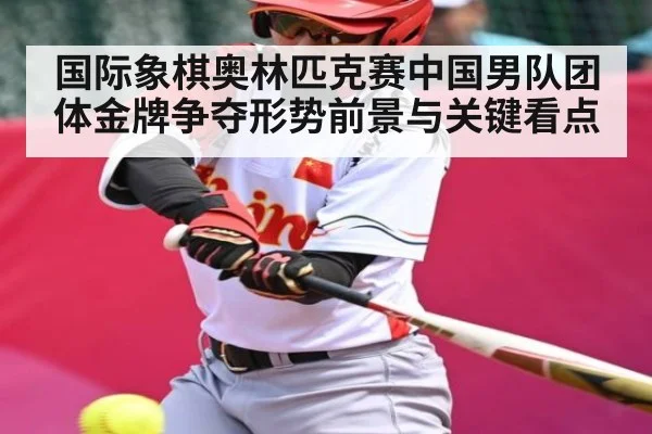 国际象棋奥林匹克赛中国男队团体金牌争夺形势前景与关键看点